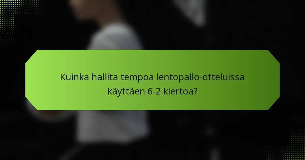 Kuinka hallita tempoa lentopallo-otteluissa käyttäen 6-2 kiertoa?
