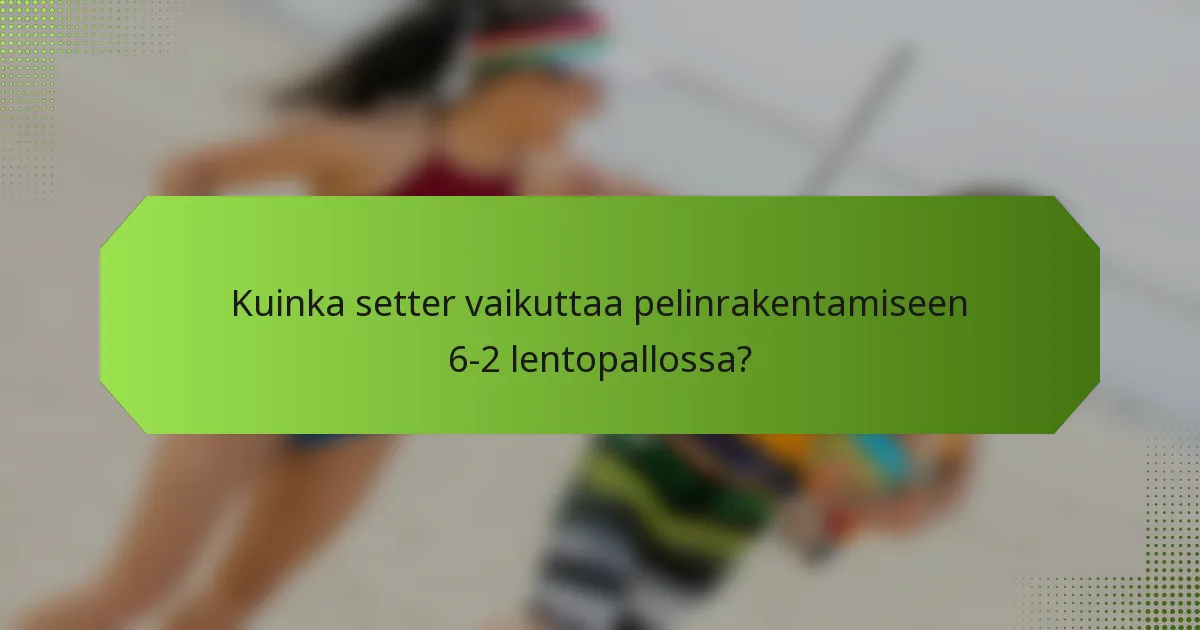 Kuinka setter vaikuttaa pelinrakentamiseen 6-2 lentopallossa?