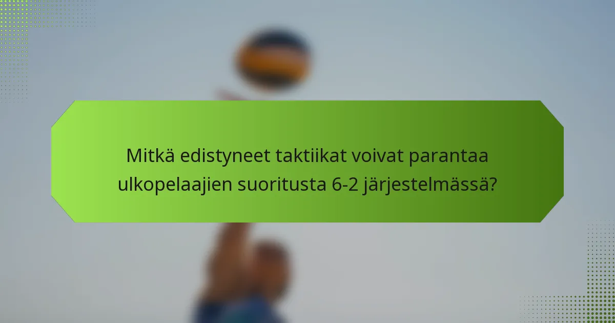 Mitkä edistyneet taktiikat voivat parantaa ulkopelaajien suoritusta 6-2 järjestelmässä?