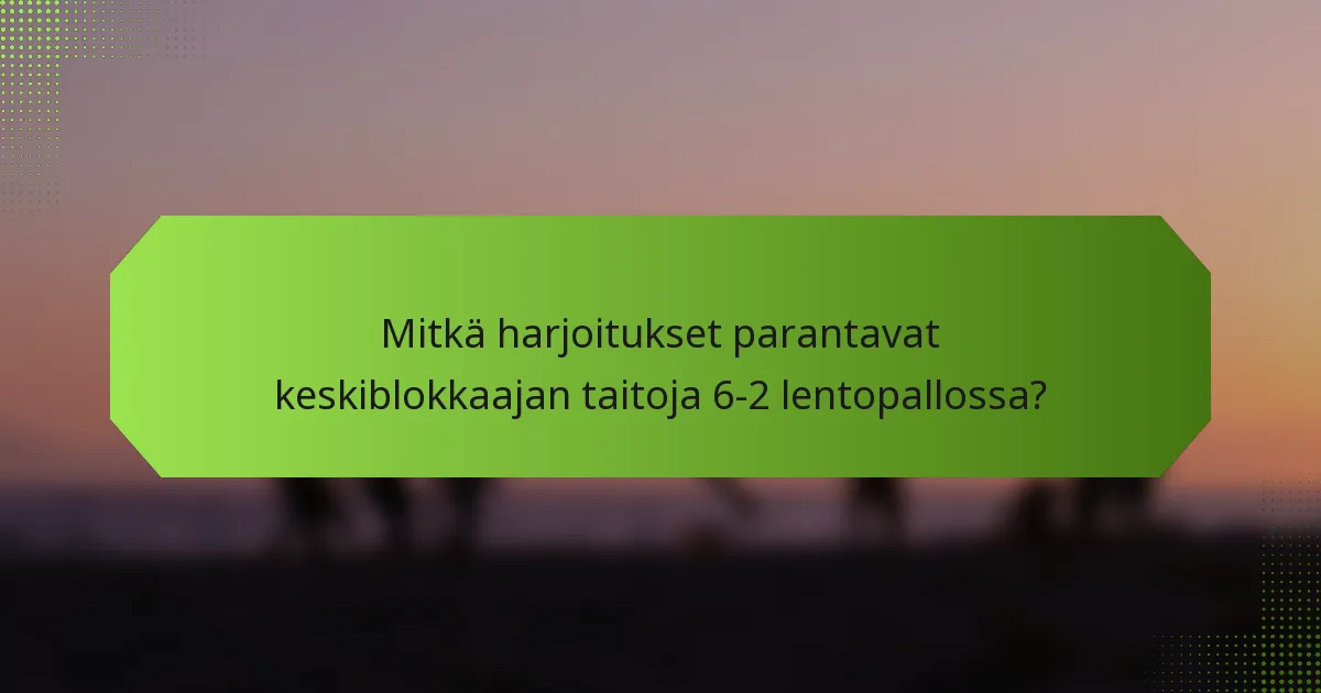 Mitkä harjoitukset parantavat keskiblokkaajan taitoja 6-2 lentopallossa?