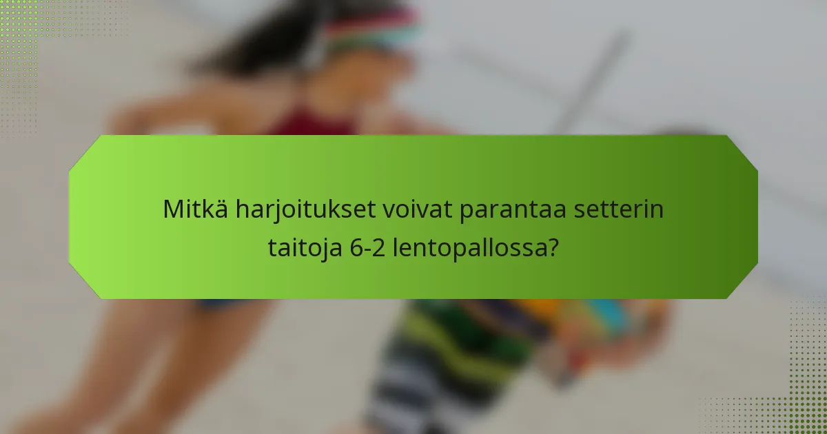 Mitkä harjoitukset voivat parantaa setterin taitoja 6-2 lentopallossa?