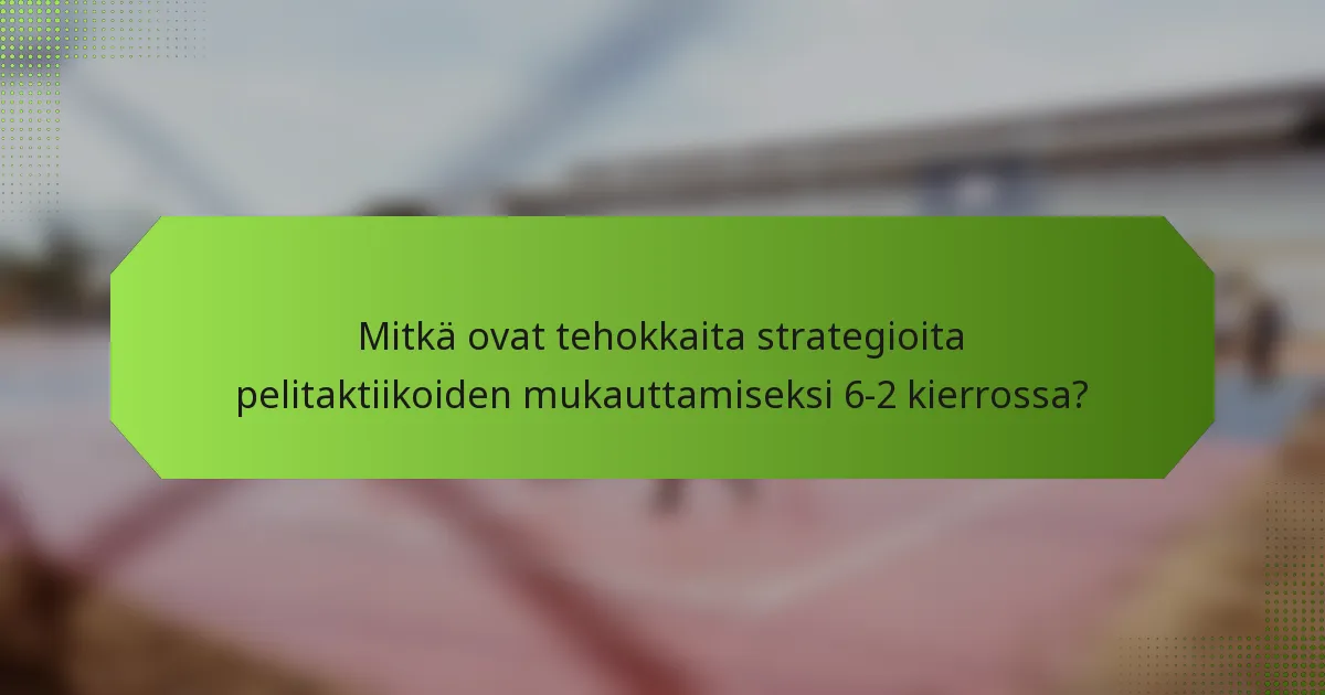Mitkä ovat tehokkaita strategioita pelitaktiikoiden mukauttamiseksi 6-2 kierrossa?
